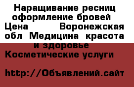 Наращивание ресниц.оформление бровей › Цена ­ 600 - Воронежская обл. Медицина, красота и здоровье » Косметические услуги   